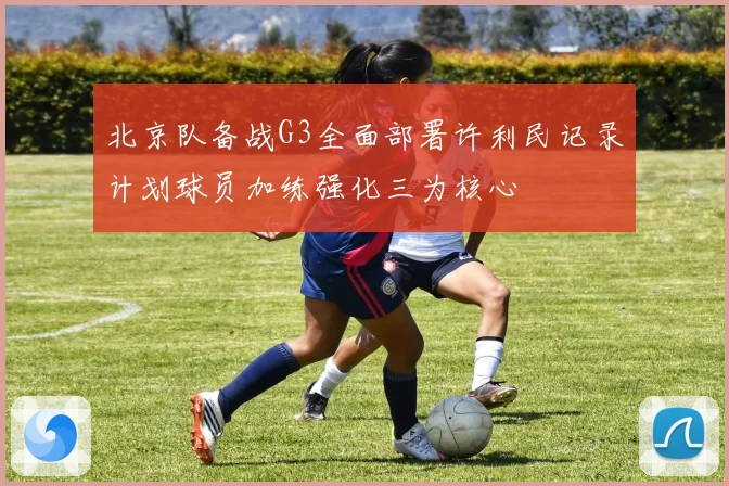 北京队备战G3全面部署许利民记录计划球员加练强化三为核心