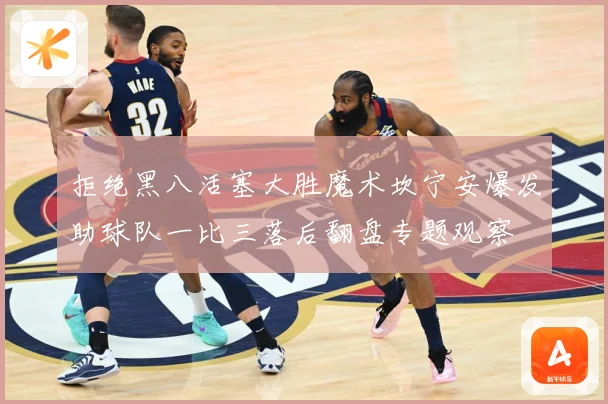 拒绝黑八活塞大胜魔术坎宁安爆发助球队一比三落后翻盘专题观察