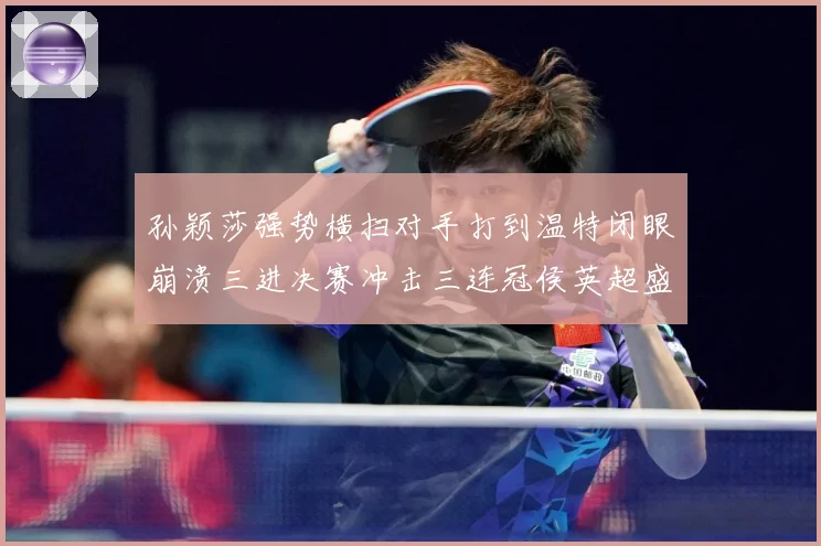 孙颖莎强势横扫对手打到温特闭眼崩溃三进决赛冲击三连冠侯英超盛数据研判