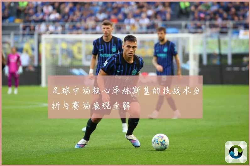 足球中场核心泽林斯基的技战术分析与赛场表现全解