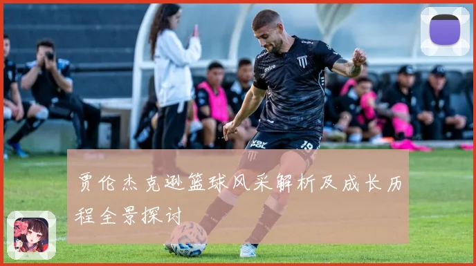 贾伦杰克逊篮球风采解析及成长历程全景探讨