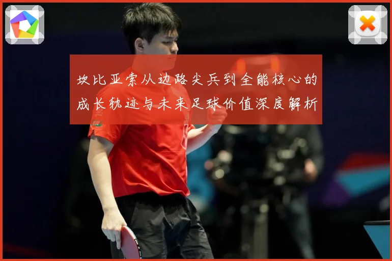 坎比亚索从边路尖兵到全能核心的成长轨迹与未来足球价值深度解析