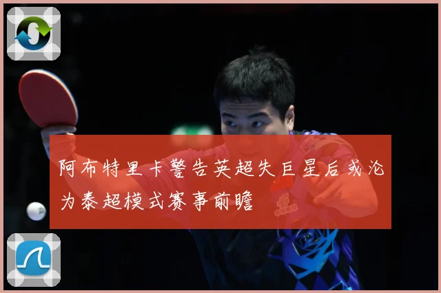 阿布特里卡警告英超失巨星后或沦为泰超模式赛事前瞻