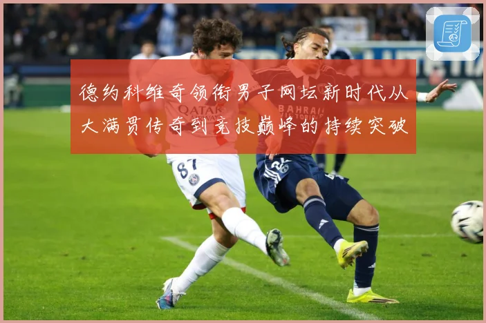 德约科维奇领衔男子网坛新时代从大满贯传奇到竞技巅峰的持续突破