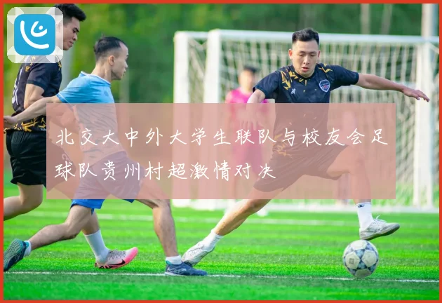 北交大中外大学生联队与校友会足球队贵州村超激情对决