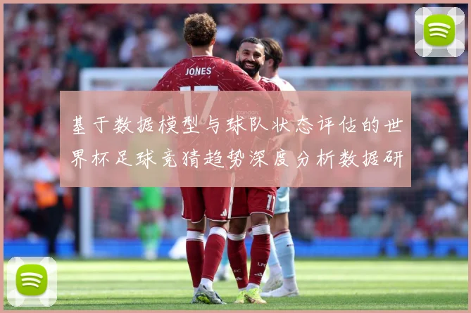 基于数据模型与球队状态评估的世界杯足球竞猜趋势深度分析数据研判
