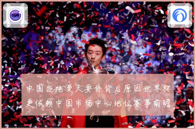 中国拒绝漫天要价背后原因世界杯更依赖中国市场中心地位赛事前瞻