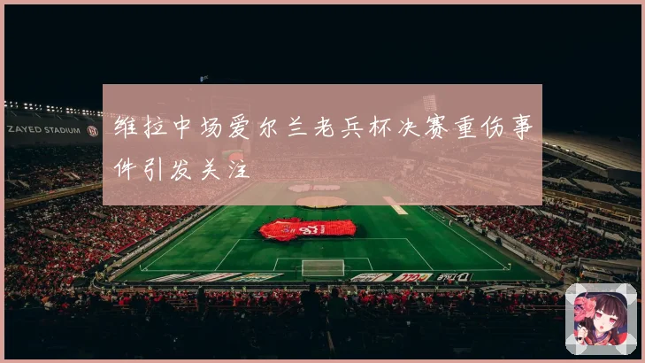 维拉中场爱尔兰老兵杯决赛重伤事件引发关注