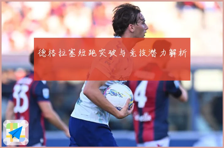 德格拉塞短跑突破与竞技潜力解析