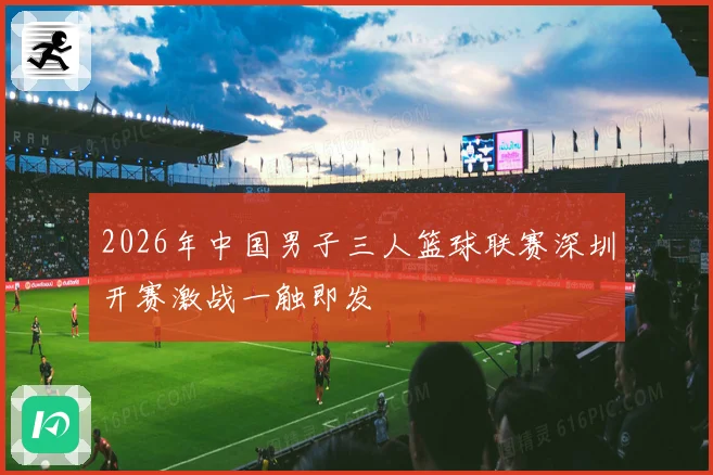 2026年中国男子三人篮球联赛深圳开赛激战一触即发