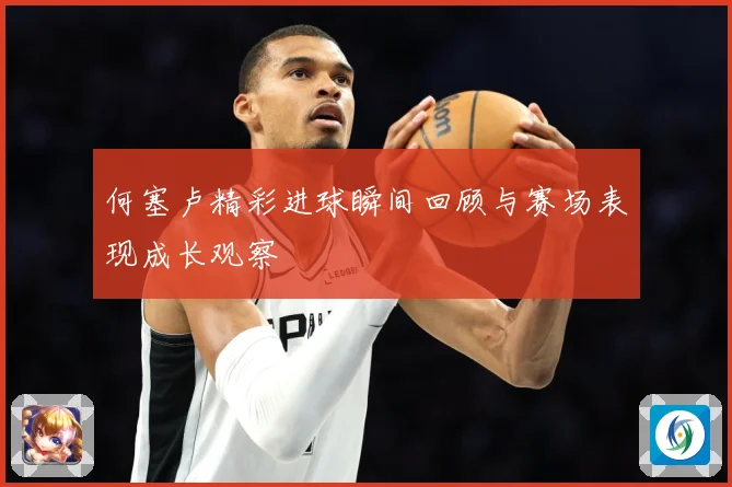 何塞卢精彩进球瞬间回顾与赛场表现成长观察