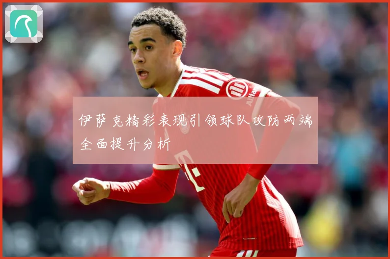 伊萨克精彩表现引领球队攻防两端全面提升分析