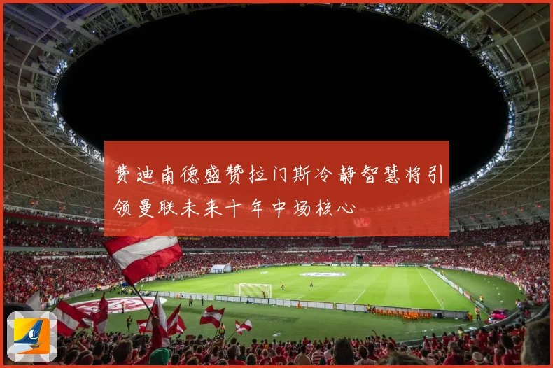 费迪南德盛赞拉门斯冷静智慧将引领曼联未来十年中场核心