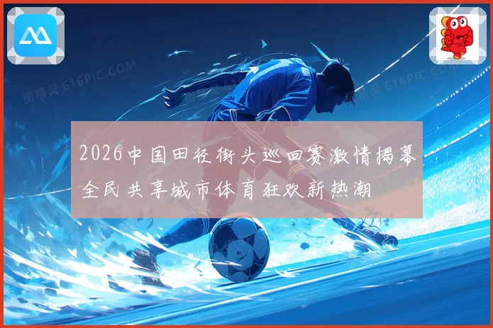 2026中国田径街头巡回赛激情揭幕全民共享城市体育狂欢新热潮