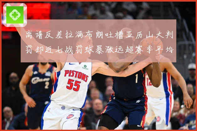 离谱反差拉满布朗吐槽亚历山大判罚却近七战罚球暴涨远超赛季平均赛场复盘