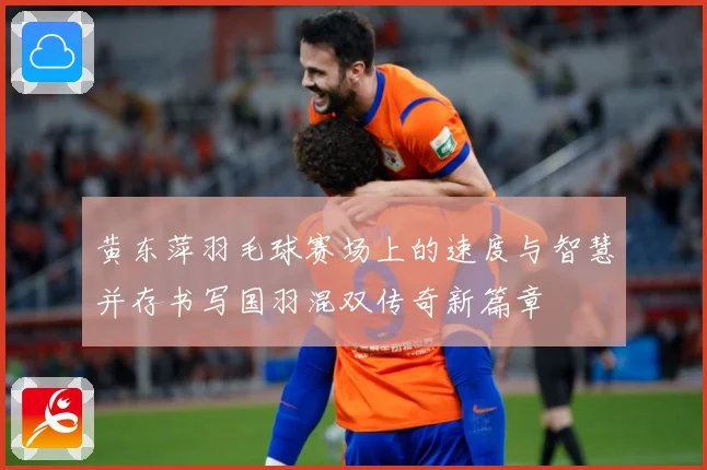 黄东萍羽毛球赛场上的速度与智慧并存书写国羽混双传奇新篇章