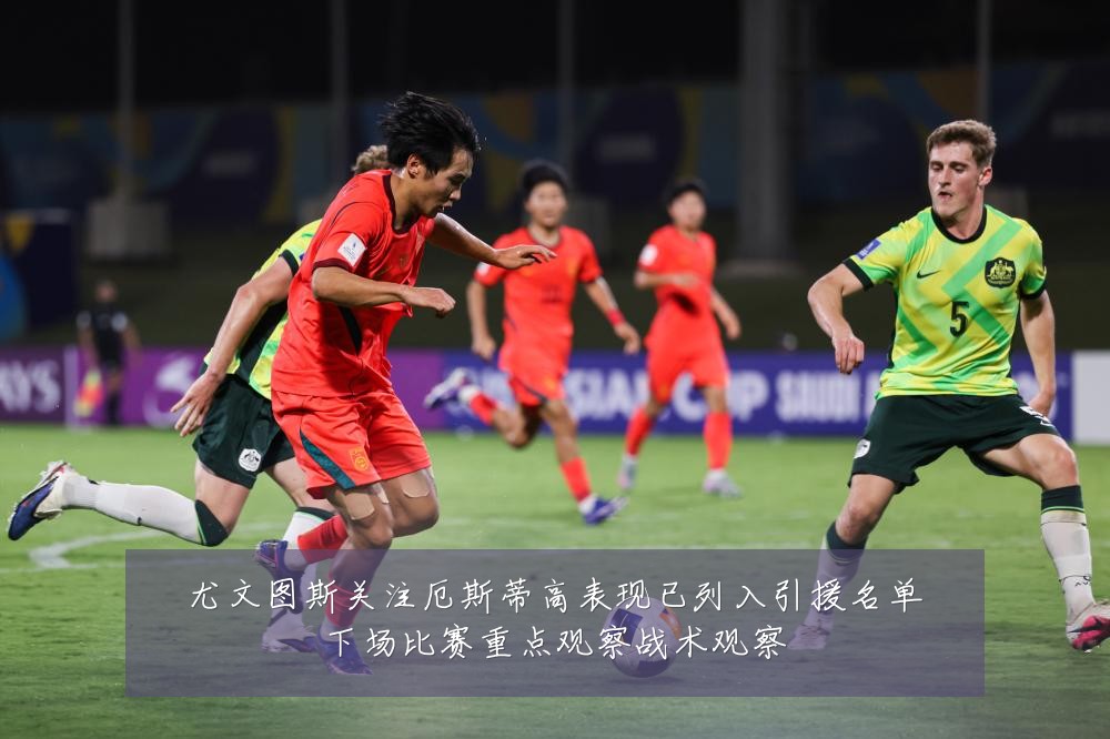 尤文图斯关注厄斯蒂高表现已列入引援名单下场比赛重点观察战术观察