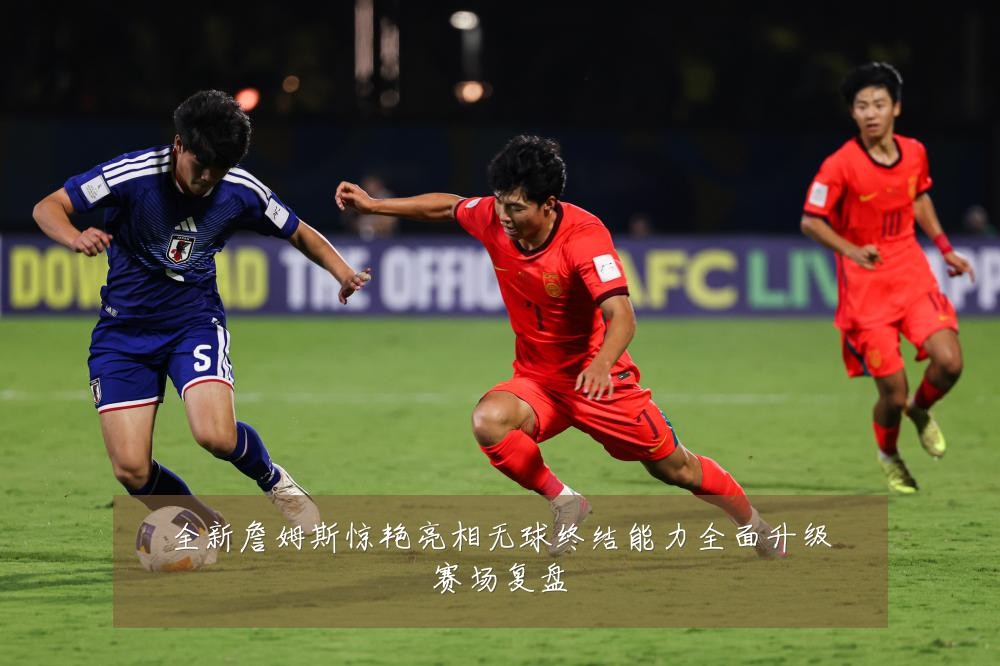 全新詹姆斯惊艳亮相无球终结能力全面升级赛场复盘