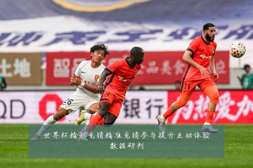 世界杯精彩竞猜精准竞猜参与提升互动体验数据研判