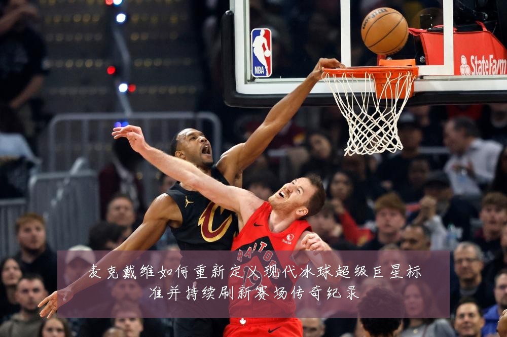 麦克戴维如何重新定义现代冰球超级巨星标准并持续刷新赛场传奇纪录
