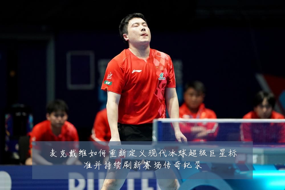 麦克戴维如何重新定义现代冰球超级巨星标准并持续刷新赛场传奇纪录