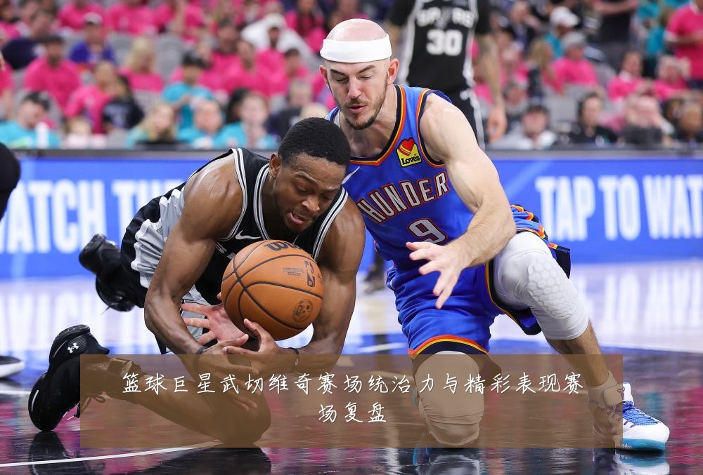 篮球巨星武切维奇赛场统治力与精彩表现赛场复盘
