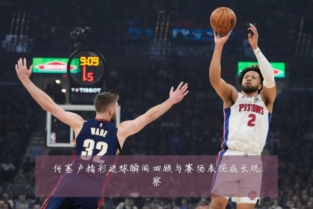 何塞卢精彩进球瞬间回顾与赛场表现成长观察