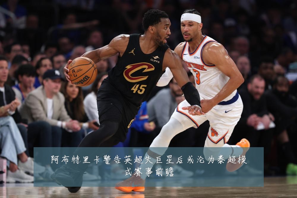 阿布特里卡警告英超失巨星后或沦为泰超模式赛事前瞻