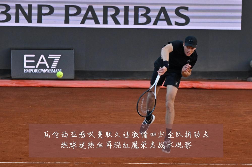 瓦伦西亚感叹曼联久违激情回归全队拼劲点燃球迷热血再现红魔荣光战术观察