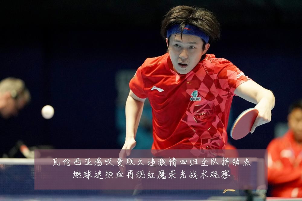 瓦伦西亚感叹曼联久违激情回归全队拼劲点燃球迷热血再现红魔荣光战术观察